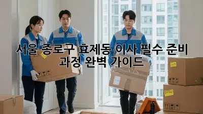 서울 종로구 효제동 이사, 필수 준비 과정 완벽 가이드
