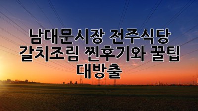 남대문시장 전주식당 갈치조림: 찐후기와 꿀팁 대방출!