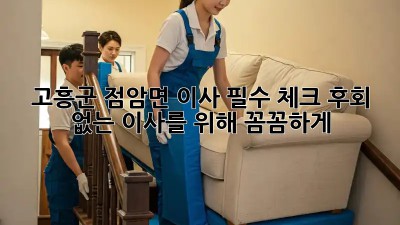 고흥군 점암면 이사🏠 필수 체크! 후회 없는 이사를 위해 꼼꼼하게!